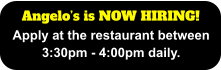 Angelo’s is NOW HIRING! Apply at the restaurant between 3:30pm - 4:00pm daily.