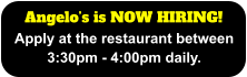 Angelo’s is NOW HIRING! Apply at the restaurant between 3:30pm - 4:00pm daily.